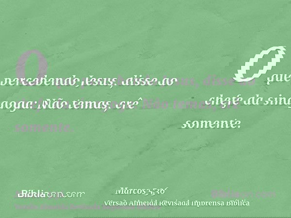 O que percebendo Jesus, disse ao chefe da sinagoga: Não temas, crê somente.