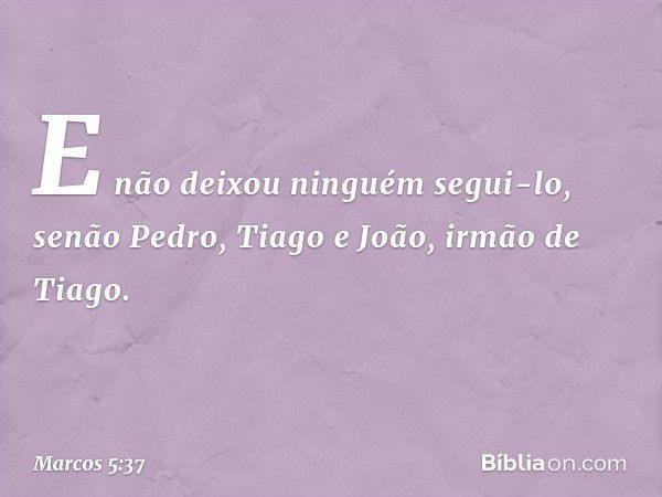 E não deixou ninguém segui-lo, senão Pedro, Tiago e João, irmão de Tiago. -- Marcos 5:37