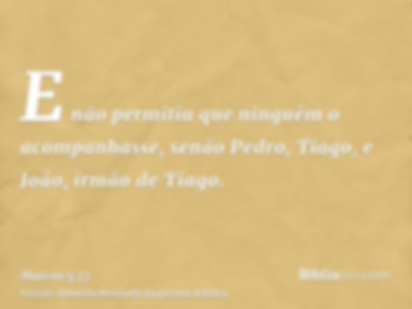 E não permitiu que ninguém o acompanhasse, senão Pedro, Tiago, e João, irmão de Tiago.