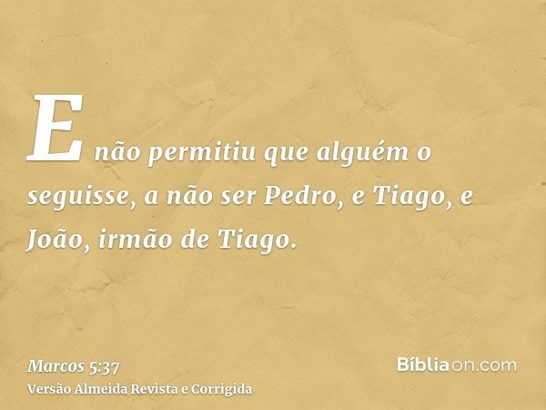 E não permitiu que alguém o seguisse, a não ser Pedro, e Tiago, e João, irmão de Tiago.