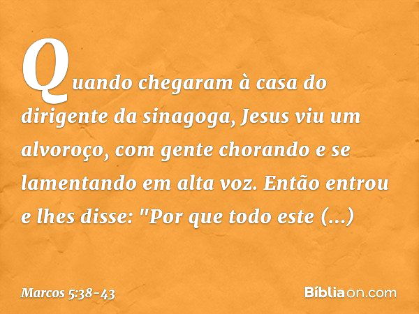 Quando chegaram à casa do dirigente da sinagoga, Jesus viu um alvoroço, com gente chorando e se lamentando em alta voz. Então entrou e lhes disse: "Por que todo