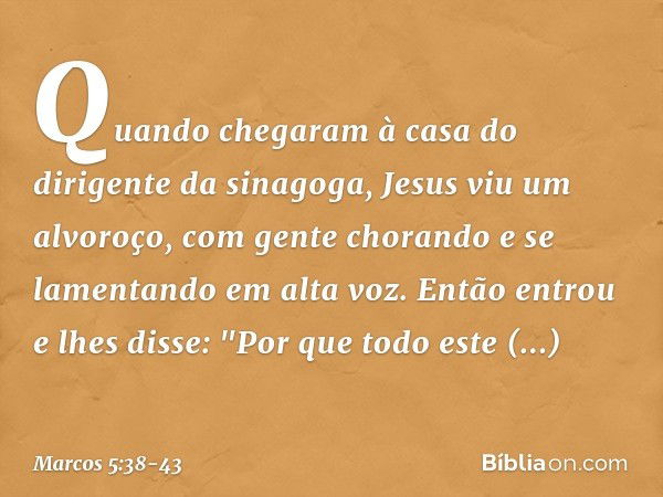 Quando chegaram à casa do dirigente da sinagoga, Jesus viu um alvoroço, com gente chorando e se lamentando em alta voz. Então entrou e lhes disse: "Por que todo