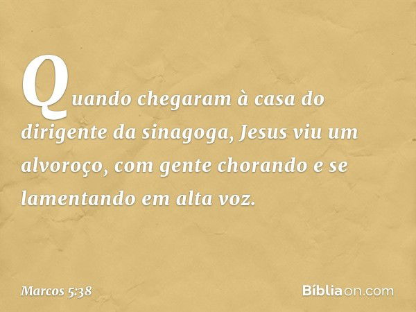 Quando chegaram à casa do dirigente da sinagoga, Jesus viu um alvoroço, com gente chorando e se lamentando em alta voz. -- Marcos 5:38