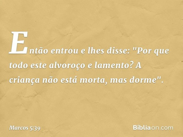 Então entrou e lhes disse: "Por que todo este alvoroço e lamento? A criança não está morta, mas dorme". -- Marcos 5:39