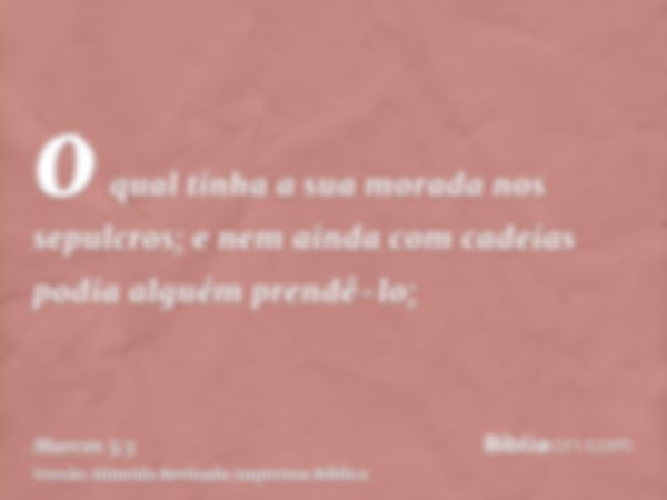 o qual tinha a sua morada nos sepulcros; e nem ainda com cadeias podia alguém prendê-lo;