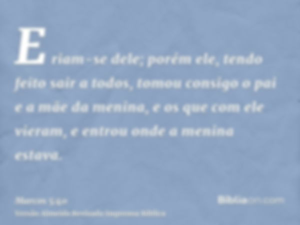 E riam-se dele; porém ele, tendo feito sair a todos, tomou consigo o pai e a mãe da menina, e os que com ele vieram, e entrou onde a menina estava.