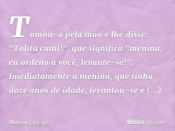 Tomou-a pela mão e lhe disse: "Talita cumi!", que significa "menina, eu ordeno a você, levante-se!". Imediatamente a menina, que tinha doze anos de idade, levan