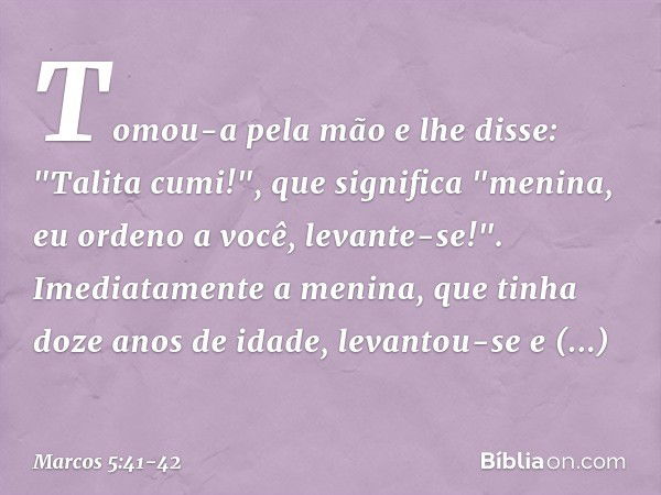 Tomou-a pela mão e lhe disse: "Talita cumi!", que significa "menina, eu ordeno a você, levante-se!". Imediatamente a menina, que tinha doze anos de idade, levan