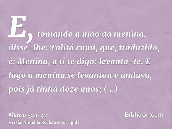 E, tomando a mão da menina, disse-lhe: Talitá cumi, que, traduzido, é: Menina, a ti te digo: levanta-te.E logo a menina se levantou e andava, pois já tinha doze