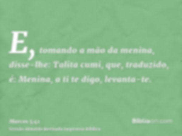 E, tomando a mão da menina, disse-lhe: Talita cumi, que, traduzido, é: Menina, a ti te digo, levanta-te.