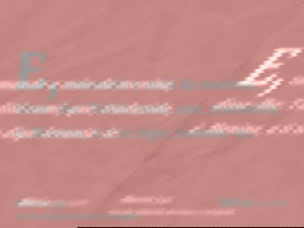 E, tomando a mão da menina, disse-lhe: Talitá cumi, que, traduzido, é: Menina, a ti te digo: levanta-te.