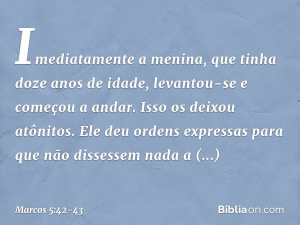 Imediatamente a menina, que tinha doze anos de idade, levantou-se e começou a andar. Isso os deixou atônitos. Ele deu ordens expressas para que não dissessem na