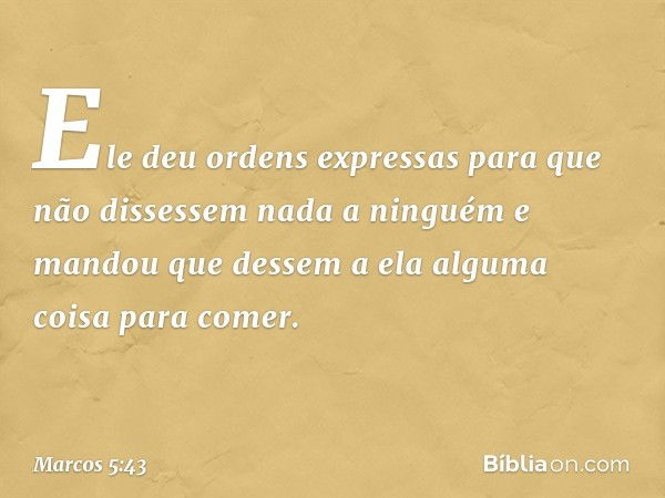 Ele deu ordens expressas para que não dissessem nada a ninguém e mandou que dessem a ela alguma coisa para comer. -- Marcos 5:43