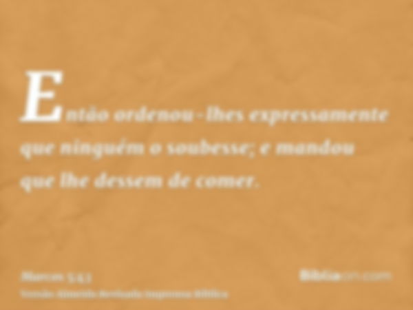 Então ordenou-lhes expressamente que ninguém o soubesse; e mandou que lhe dessem de comer.