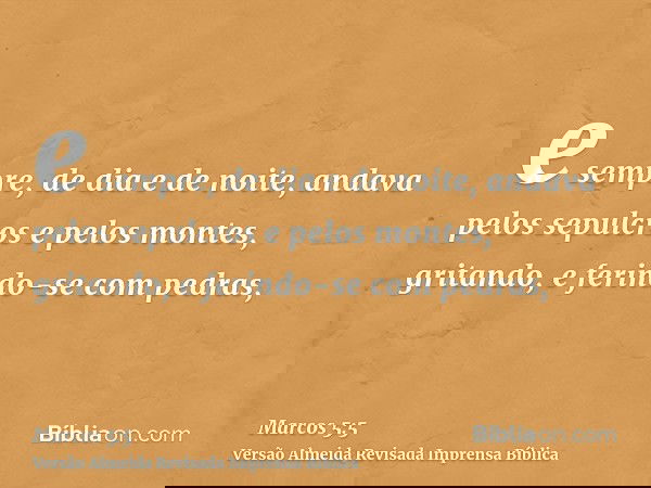 e sempre, de dia e de noite, andava pelos sepulcros e pelos montes, gritando, e ferindo-se com pedras,