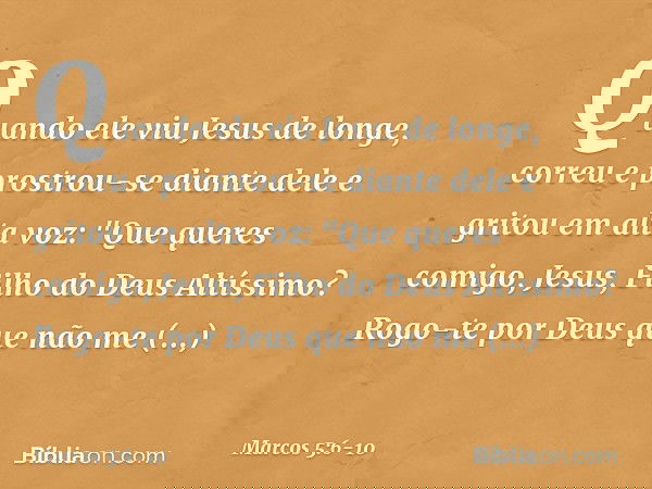 Quando ele viu Jesus de longe, correu e prostrou-se diante dele e gritou em alta voz: "Que queres comigo, Jesus, Filho do Deus Altíssimo? Rogo-te por Deus que n