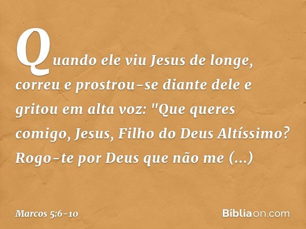 Quando ele viu Jesus de longe, correu e prostrou-se diante dele e gritou em alta voz: "Que queres comigo, Jesus, Filho do Deus Altíssimo? Rogo-te por Deus que n