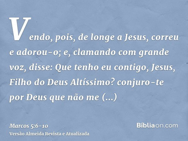 Vendo, pois, de longe a Jesus, correu e adorou-o;e, clamando com grande voz, disse: Que tenho eu contigo, Jesus, Filho do Deus Altíssimo? conjuro-te por Deus qu