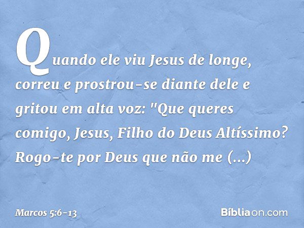 Quando ele viu Jesus de longe, correu e prostrou-se diante dele e gritou em alta voz: "Que queres comigo, Jesus, Filho do Deus Altíssimo? Rogo-te por Deus que n