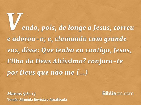 Vendo, pois, de longe a Jesus, correu e adorou-o;e, clamando com grande voz, disse: Que tenho eu contigo, Jesus, Filho do Deus Altíssimo? conjuro-te por Deus qu