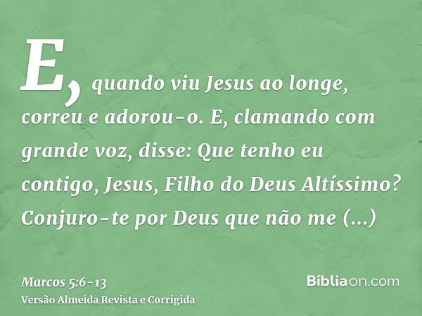 E, quando viu Jesus ao longe, correu e adorou-o.E, clamando com grande voz, disse: Que tenho eu contigo, Jesus, Filho do Deus Altíssimo? Conjuro-te por Deus que