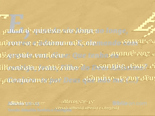 E, quando viu Jesus ao longe, correu e adorou-o.E, clamando com grande voz, disse: Que tenho eu contigo, Jesus, Filho do Deus Altíssimo? Conjuro-te por Deus que