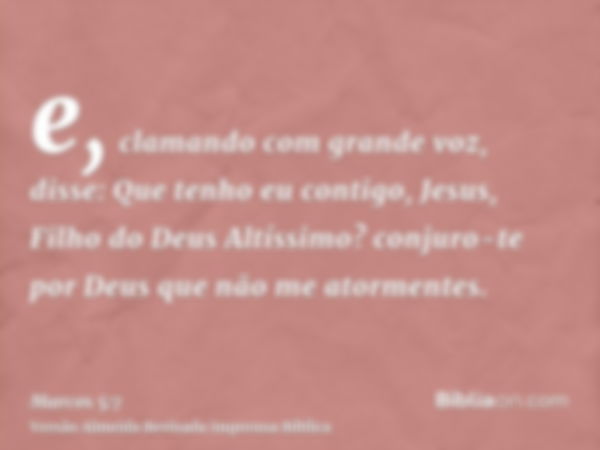 e, clamando com grande voz, disse: Que tenho eu contigo, Jesus, Filho do Deus Altíssimo? conjuro-te por Deus que não me atormentes.