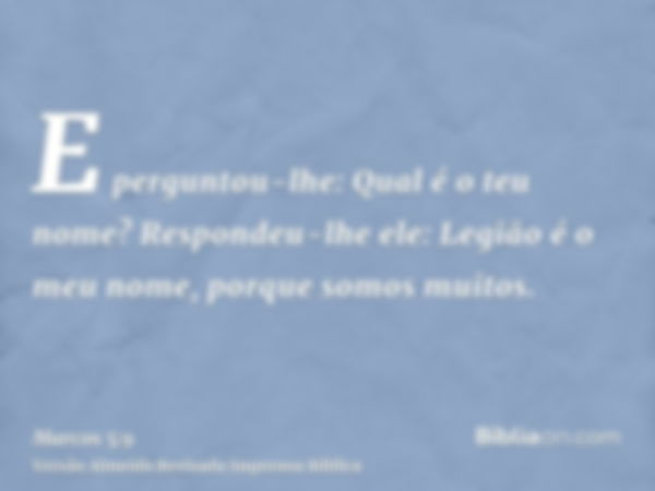 E perguntou-lhe: Qual é o teu nome? Respondeu-lhe ele: Legião é o meu nome, porque somos muitos.