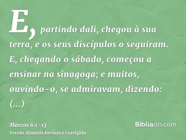 E, partindo dali, chegou à sua terra, e os seus discípulos o seguiram.E, chegando o sábado, começou a ensinar na sinagoga; e muitos, ouvindo-o, se admiravam, di