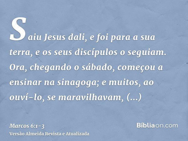 Saiu Jesus dali, e foi para a sua terra, e os seus discípulos o seguiam.Ora, chegando o sábado, começou a ensinar na sinagoga; e muitos, ao ouví-lo, se maravilh