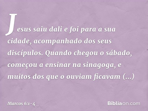 Jesus saiu dali e foi para a sua cidade, acompanhado dos seus discípulos. Quando chegou o sábado, começou a ensinar na sinagoga, e muitos dos que o ouviam ficav