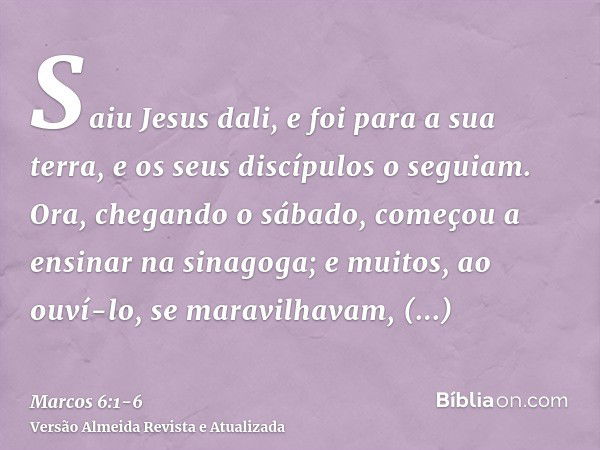 Saiu Jesus dali, e foi para a sua terra, e os seus discípulos o seguiam.Ora, chegando o sábado, começou a ensinar na sinagoga; e muitos, ao ouví-lo, se maravilh