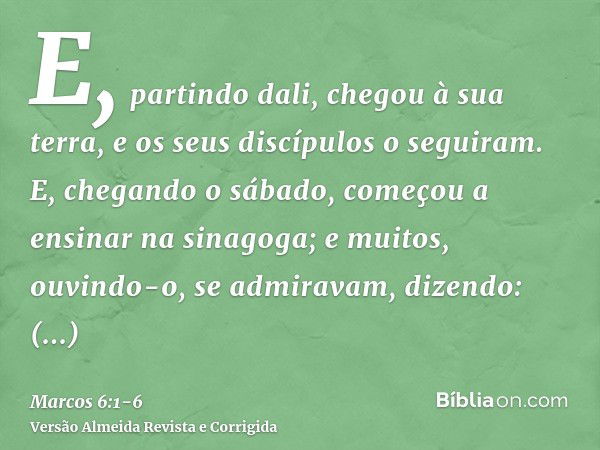 E, partindo dali, chegou à sua terra, e os seus discípulos o seguiram.E, chegando o sábado, começou a ensinar na sinagoga; e muitos, ouvindo-o, se admiravam, di