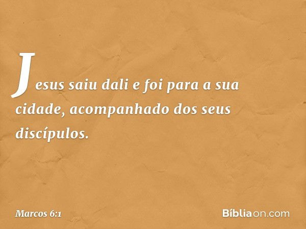 Jesus saiu dali e foi para a sua cidade, acompanhado dos seus discípulos. -- Marcos 6:1