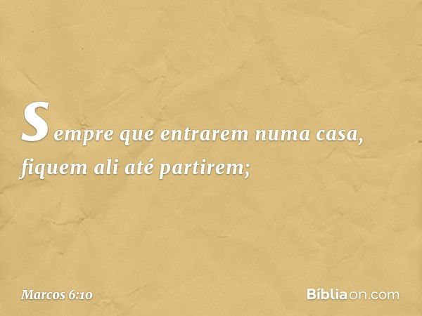 sempre que entrarem numa casa, fiquem ali até partirem; -- Marcos 6:10