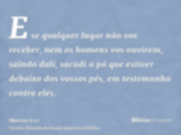 E se qualquer lugar não vos receber, nem os homens vos ouvirem, saindo dali, sacudi o pó que estiver debaixo dos vossos pés, em testemunho contra eles.