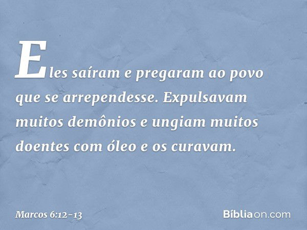 Eles saíram e pregaram ao povo que se arrependesse. Expulsavam muitos demônios e ungiam muitos doentes com óleo e os curavam. -- Marcos 6:12-13