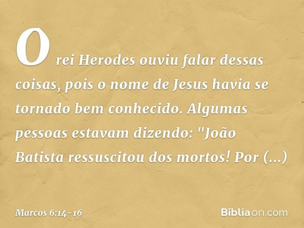 O rei Herodes ouviu falar dessas coisas, pois o nome de Jesus havia se tornado bem conhecido. Algumas pessoas estavam dizendo: "João Batista ressuscitou dos mor