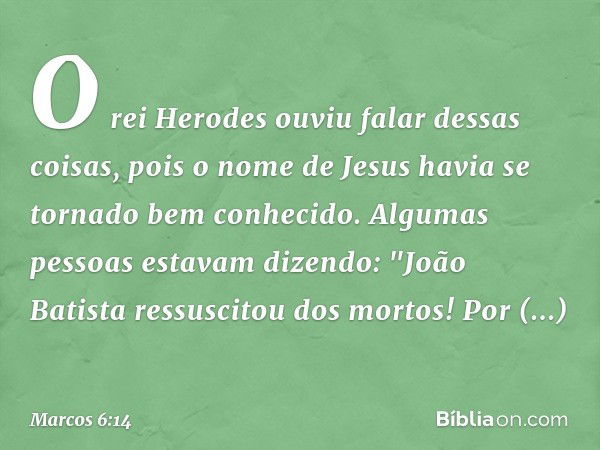 O rei Herodes ouviu falar dessas coisas, pois o nome de Jesus havia se tornado bem conhecido. Algumas pessoas estavam dizendo: "João Batista ressuscitou dos mor