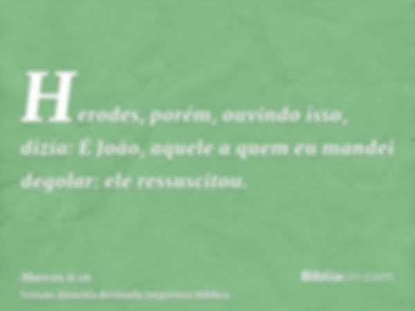 Herodes, porém, ouvindo isso, dizia: É João, aquele a quem eu mandei degolar: ele ressuscitou.