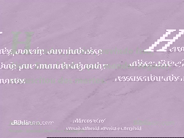 Herodes, porém, ouvindo isso, disse: Este é João, que mandei degolar; ressuscitou dos mortos.
