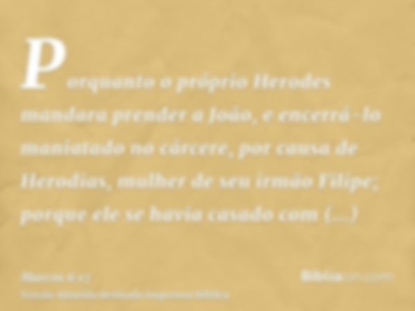 Porquanto o próprio Herodes mandara prender a João, e encerrá-lo maniatado no cárcere, por causa de Herodias, mulher de seu irmão Filipe; porque ele se havia ca