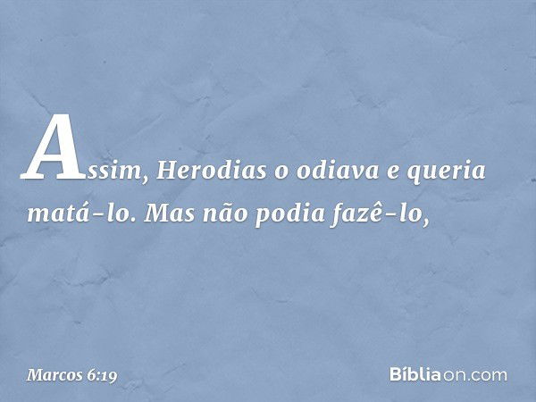 Assim, Herodias o odiava e queria matá-lo. Mas não podia fazê-lo, -- Marcos 6:19