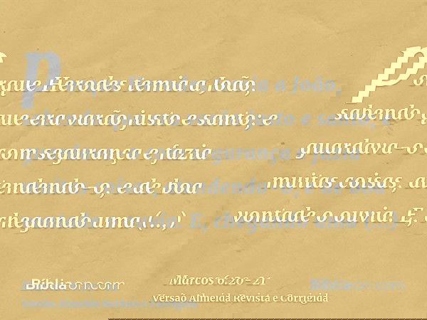 porque Herodes temia a João, sabendo que era varão justo e santo; e guardava-o com segurança e fazia muitas coisas, atendendo-o, e de boa vontade o ouvia.E, che
