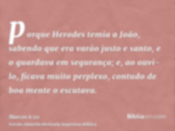 porque Herodes temia a João, sabendo que era varão justo e santo, e o guardava em segurança; e, ao ouvi-lo, ficava muito perplexo, contudo de boa mente o escuta