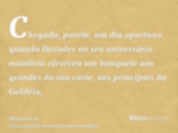 Chegado, porém, um dia oportuno quando Herodes no seu aniversário natalício ofereceu um banquete aos grandes da sua corte, aos principais da Galiléia,