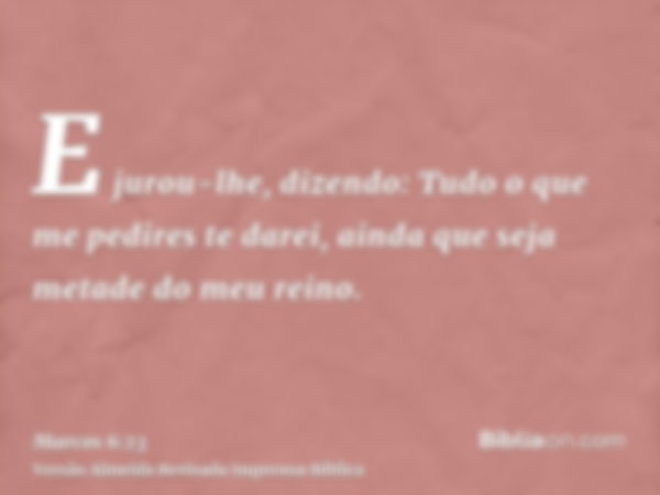 E jurou-lhe, dizendo: Tudo o que me pedires te darei, ainda que seja metade do meu reino.