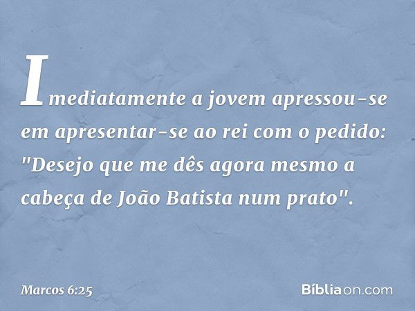 Imediatamente a jovem apressou-se em apresentar-se ao rei com o pedido: "Desejo que me dês agora mesmo a cabeça de João Batista num prato". -- Marcos 6:25