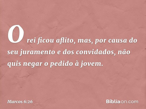 O rei ficou aflito, mas, por causa do seu juramento e dos convidados, não quis negar o pedido à jovem. -- Marcos 6:26