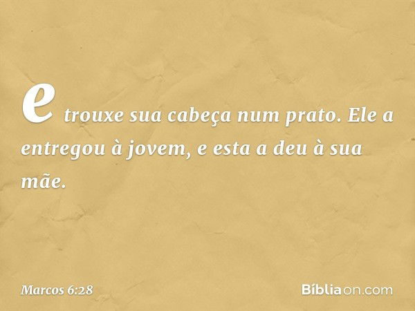 e trouxe sua cabeça num prato. Ele a entregou à jovem, e esta a deu à sua mãe. -- Marcos 6:28